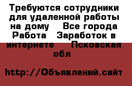Требуются сотрудники для удаленной работы на дому. - Все города Работа » Заработок в интернете   . Псковская обл.